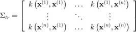 $$\Sigma_{tr}=\left[\begin{array}{ccc}k\left(\mathbf{x}^{(1)},\mathbf{x}^{(1)}\right) & \dots & k\left(\mathbf{x}^{(1)},\mathbf{x}^{(n)}\right)\\\vdots & \ddots & \vdots\\k\left(\mathbf{x}^{(n)},\mathbf{x}^{(1)}\right) & \dots & k\left(\mathbf{x}^{(n)},\mathbf{x}^{(n)}\right)\end{array}\right]$$