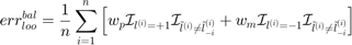 $$err_{loo}^{bal}=\frac{1}{n}\sum_{i=1}^n\left[w_p\mathcal{I}_{l^{(i)}=+1}\mathcal{I}_{\tilde{l}^{(i)}\neq\tilde{l}_{-i}^{(i)}}+w_m\mathcal{I}_{l^{(i)}=-1}\mathcal{I}_{\tilde{l}^{(i)}\neq\tilde{l}_{-i}^{(i)}}\right]$$